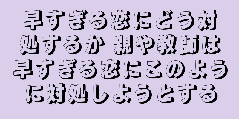 早すぎる恋にどう対処するか 親や教師は早すぎる恋にこのように対処しようとする
