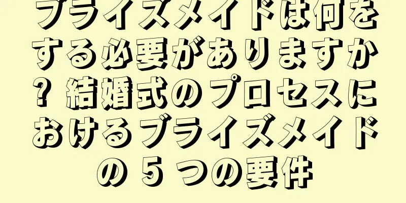 ブライズメイドは何をする必要がありますか? 結婚式のプロセスにおけるブライズメイドの 5 つの要件