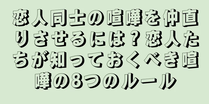 恋人同士の喧嘩を仲直りさせるには？恋人たちが知っておくべき喧嘩の8つのルール