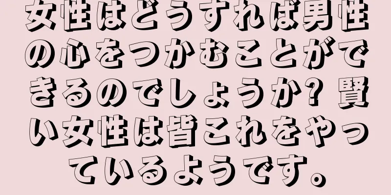 女性はどうすれば男性の心をつかむことができるのでしょうか? 賢い女性は皆これをやっているようです。