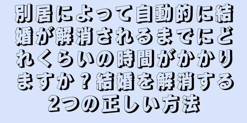 別居によって自動的に結婚が解消されるまでにどれくらいの時間がかかりますか？結婚を解消する2つの正しい方法