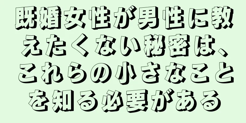 既婚女性が男性に教えたくない秘密は、これらの小さなことを知る必要がある