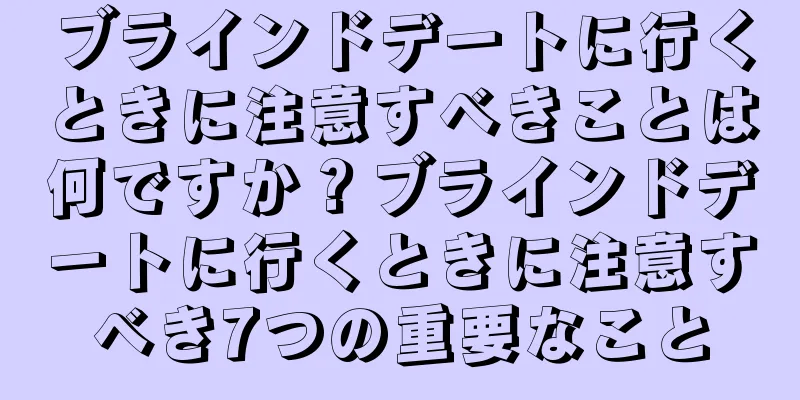 ブラインドデートに行くときに注意すべきことは何ですか？ブラインドデートに行くときに注意すべき7つの重要なこと