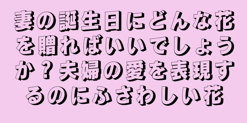 妻の誕生日にどんな花を贈ればいいでしょうか？夫婦の愛を表現するのにふさわしい花