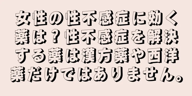 女性の性不感症に効く薬は？性不感症を解決する薬は漢方薬や西洋薬だけではありません。