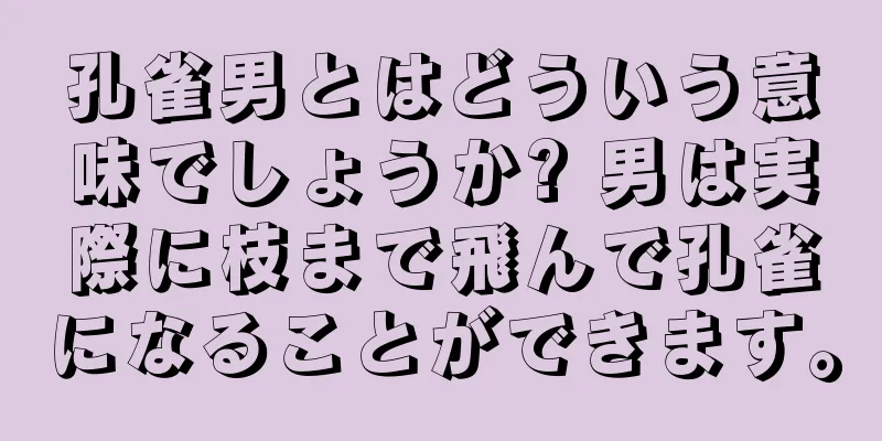 孔雀男とはどういう意味でしょうか? 男は実際に枝まで飛んで孔雀になることができます。