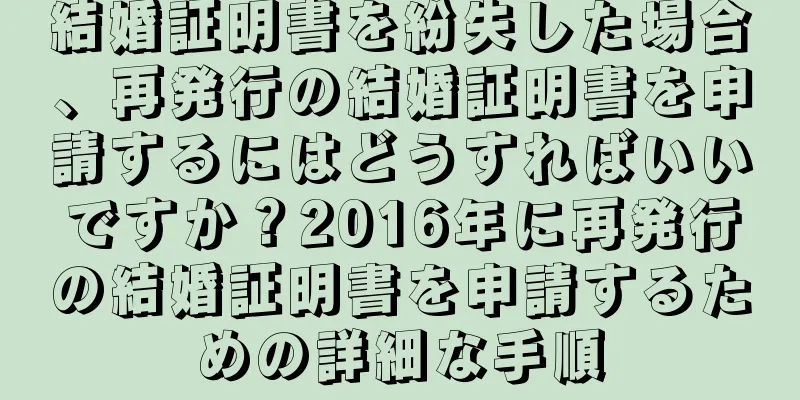 結婚証明書を紛失した場合、再発行の結婚証明書を申請するにはどうすればいいですか？2016年に再発行の結婚証明書を申請するための詳細な手順