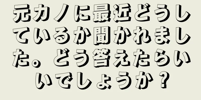 元カノに最近どうしているか聞かれました。どう答えたらいいでしょうか？