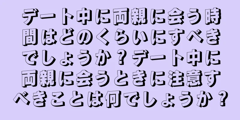 デート中に両親に会う時間はどのくらいにすべきでしょうか？デート中に両親に会うときに注意すべきことは何でしょうか？