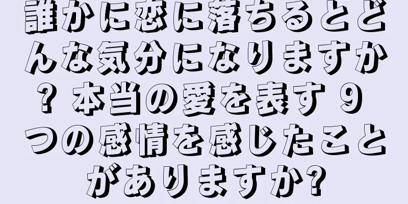 誰かに恋に落ちるとどんな気分になりますか? 本当の愛を表す 9 つの感情を感じたことがありますか?