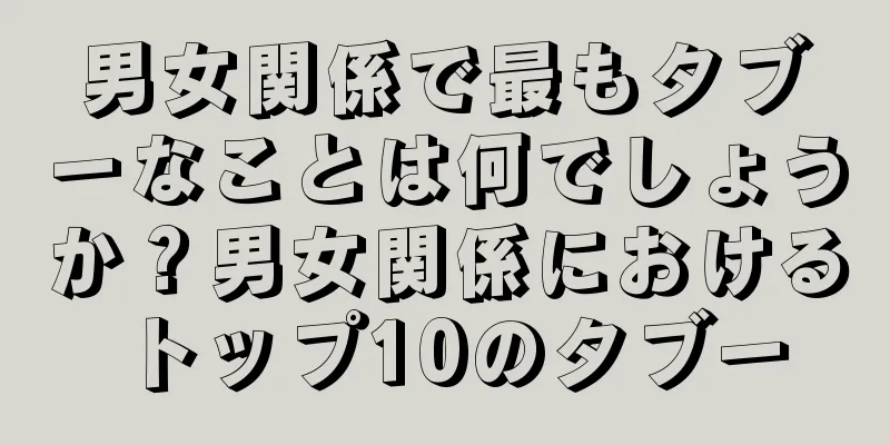男女関係で最もタブーなことは何でしょうか？男女関係におけるトップ10のタブー