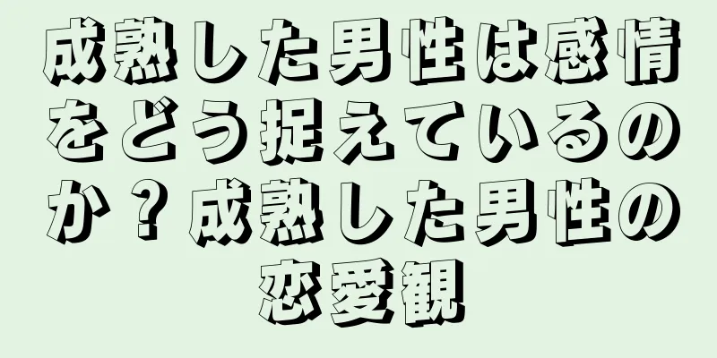成熟した男性は感情をどう捉えているのか？成熟した男性の恋愛観