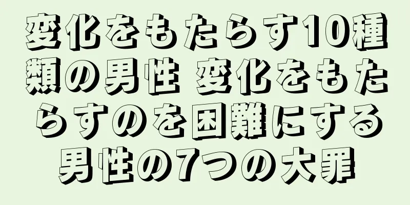 変化をもたらす10種類の男性 変化をもたらすのを困難にする男性の7つの大罪