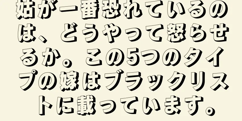 姑が一番恐れているのは、どうやって怒らせるか。この5つのタイプの嫁はブラックリストに載っています。