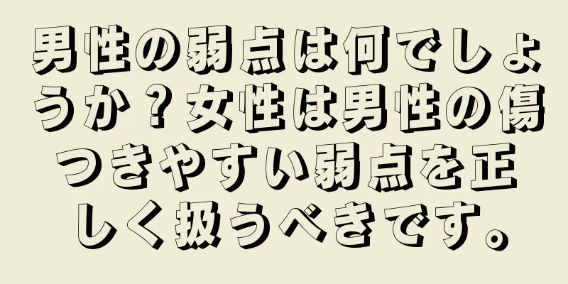 男性の弱点は何でしょうか？女性は男性の傷つきやすい弱点を正しく扱うべきです。