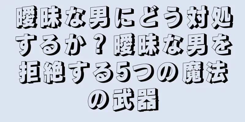 曖昧な男にどう対処するか？曖昧な男を拒絶する5つの魔法の武器