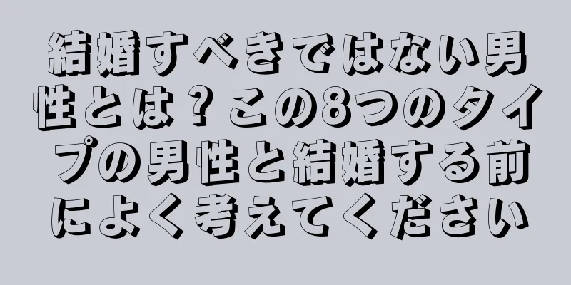 結婚すべきではない男性とは？この8つのタイプの男性と結婚する前によく考えてください