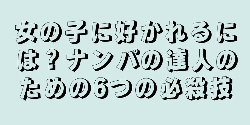 女の子に好かれるには？ナンパの達人のための6つの必殺技