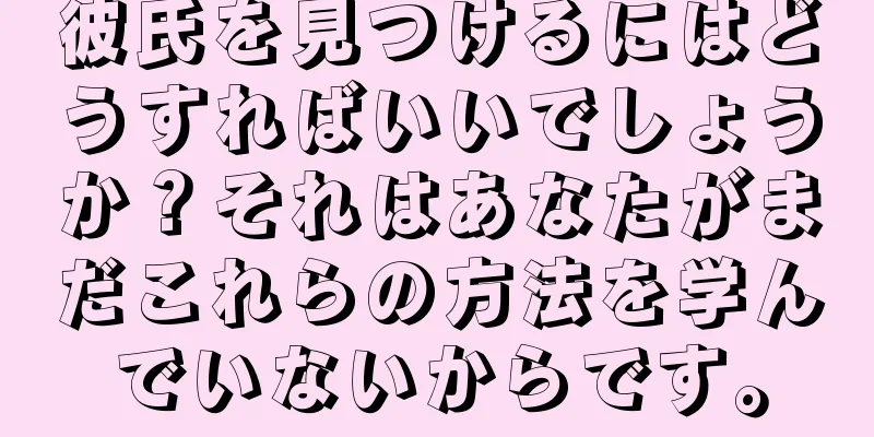 彼氏を見つけるにはどうすればいいでしょうか？それはあなたがまだこれらの方法を学んでいないからです。