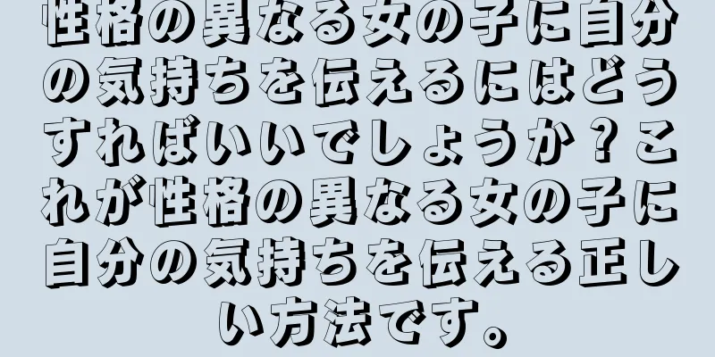 性格の異なる女の子に自分の気持ちを伝えるにはどうすればいいでしょうか？これが性格の異なる女の子に自分の気持ちを伝える正しい方法です。