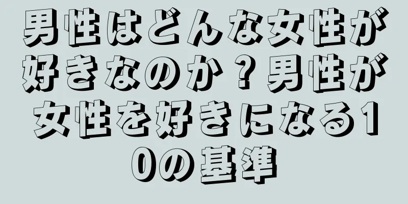 男性はどんな女性が好きなのか？男性が女性を好きになる10の基準