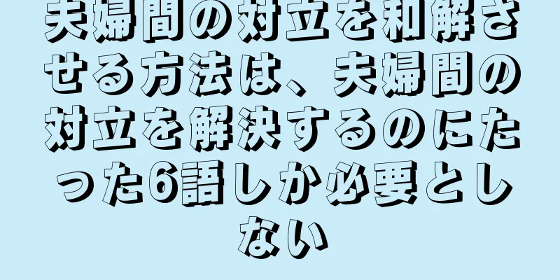 夫婦間の対立を和解させる方法は、夫婦間の対立を解決するのにたった6語しか必要としない
