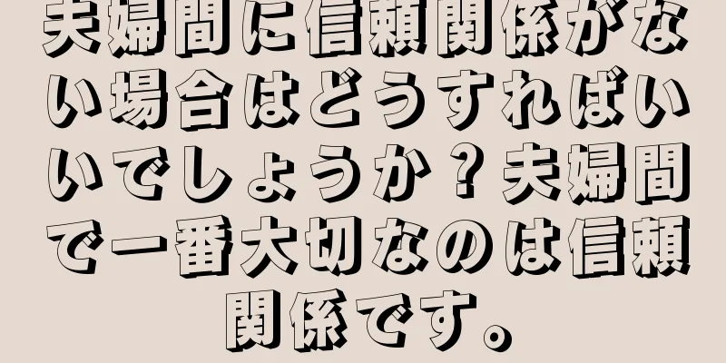 夫婦間に信頼関係がない場合はどうすればいいでしょうか？夫婦間で一番大切なのは信頼関係です。