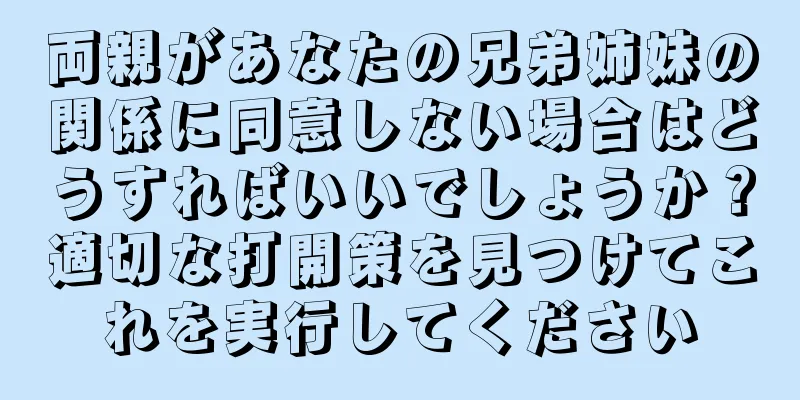 両親があなたの兄弟姉妹の関係に同意しない場合はどうすればいいでしょうか？適切な打開策を見つけてこれを実行してください