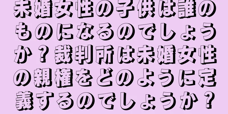 未婚女性の子供は誰のものになるのでしょうか？裁判所は未婚女性の親権をどのように定義するのでしょうか？