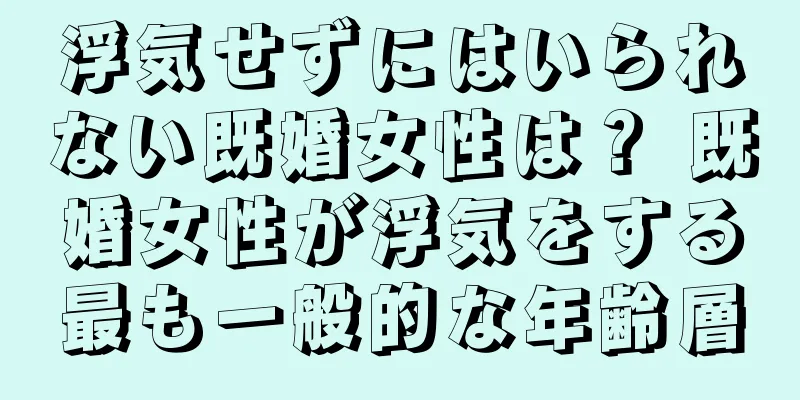 浮気せずにはいられない既婚女性は？ 既婚女性が浮気をする最も一般的な年齢層