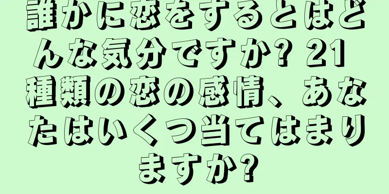 誰かに恋をするとはどんな気分ですか? 21 種類の恋の感情、あなたはいくつ当てはまりますか?