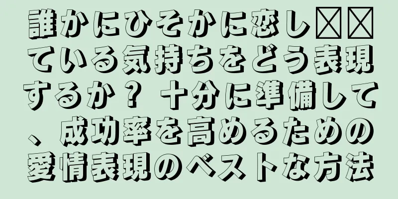 誰かにひそかに恋し​​ている気持ちをどう表現するか？ 十分に準備して、成功率を高めるための愛情表現のベストな方法