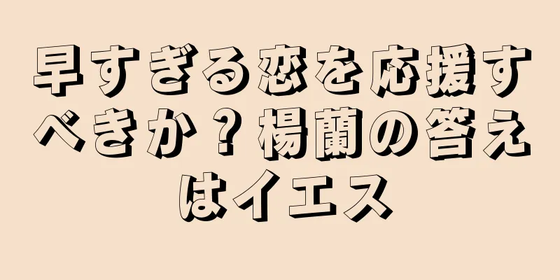 早すぎる恋を応援すべきか？楊蘭の答えはイエス