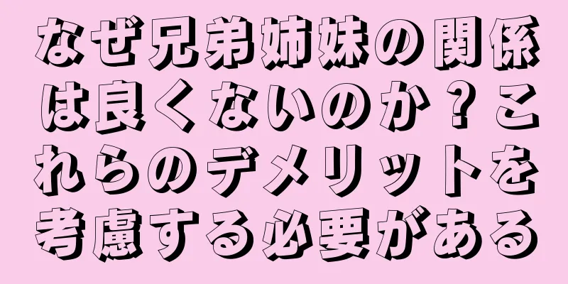 なぜ兄弟姉妹の関係は良くないのか？これらのデメリットを考慮する必要がある