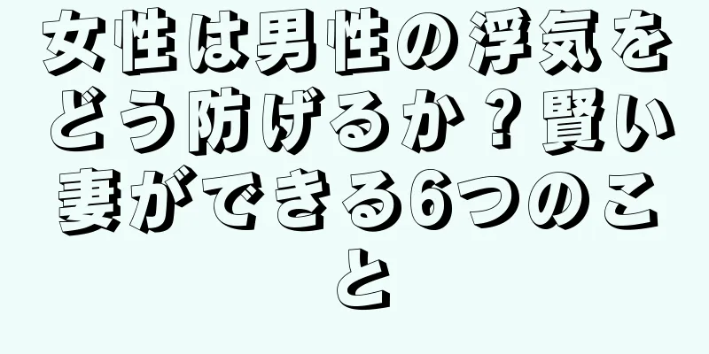 女性は男性の浮気をどう防げるか？賢い妻ができる6つのこと