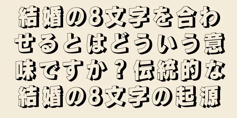 結婚の8文字を合わせるとはどういう意味ですか？伝統的な結婚の8文字の起源