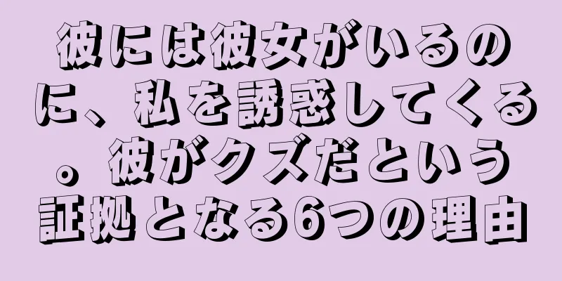 彼には彼女がいるのに、私を誘惑してくる。彼がクズだという証拠となる6つの理由