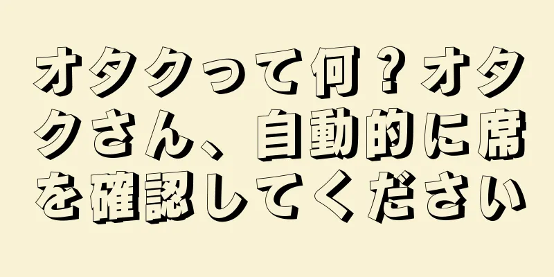 オタクって何？オタクさん、自動的に席を確認してください