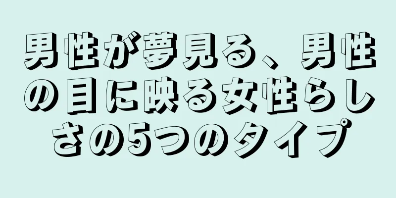 男性が夢見る、男性の目に映る女性らしさの5つのタイプ