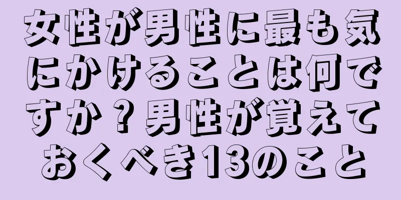 女性が男性に最も気にかけることは何ですか？男性が覚えておくべき13のこと