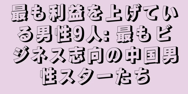 最も利益を上げている男性9人: 最もビジネス志向の中国男性スターたち