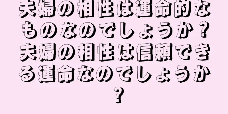 夫婦の相性は運命的なものなのでしょうか？夫婦の相性は信頼できる運命なのでしょうか？
