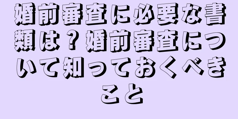 婚前審査に必要な書類は？婚前審査について知っておくべきこと