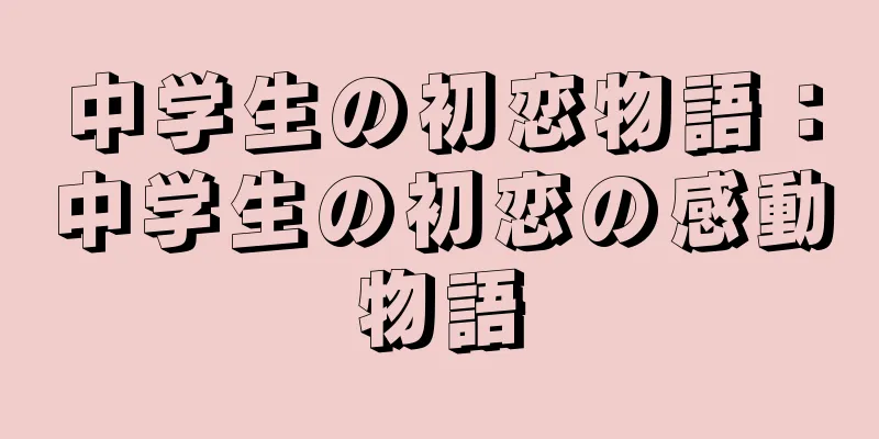 中学生の初恋物語：中学生の初恋の感動物語
