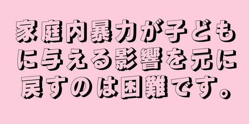 家庭内暴力が子どもに与える影響を元に戻すのは困難です。
