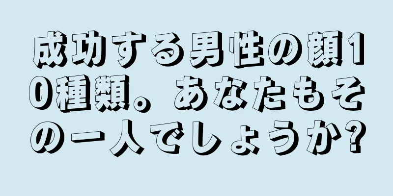 成功する男性の顔10種類。あなたもその一人でしょうか?