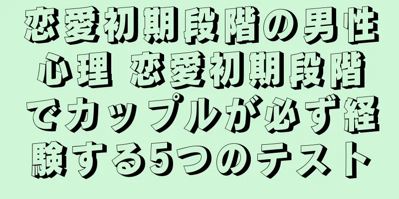 恋愛初期段階の男性心理 恋愛初期段階でカップルが必ず経験する5つのテスト