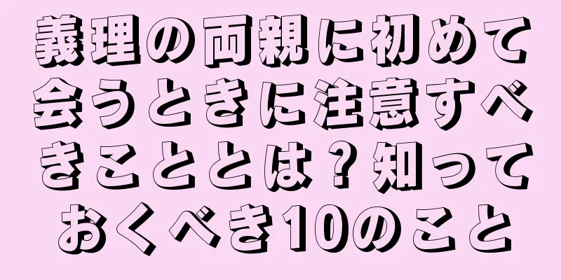 義理の両親に初めて会うときに注意すべきこととは？知っておくべき10のこと