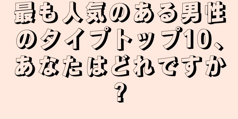 最も人気のある男性のタイプトップ10、あなたはどれですか?