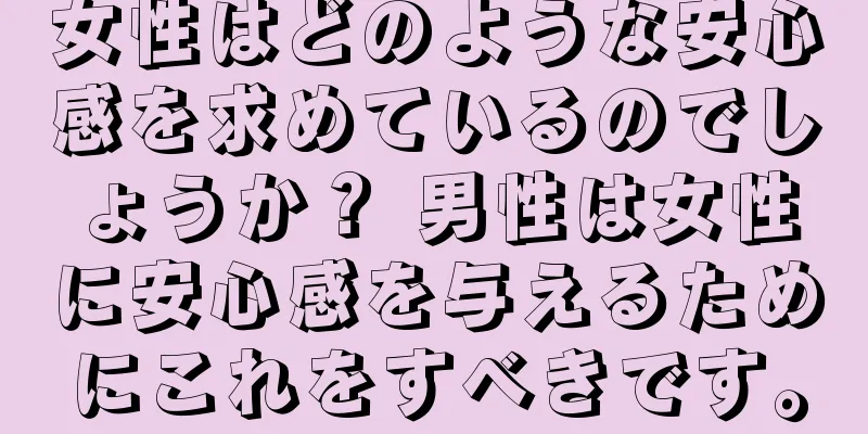 女性はどのような安心感を求めているのでしょうか？ 男性は女性に安心感を与えるためにこれをすべきです。